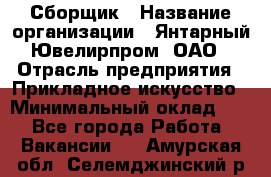 Сборщик › Название организации ­ Янтарный Ювелирпром, ОАО › Отрасль предприятия ­ Прикладное искусство › Минимальный оклад ­ 1 - Все города Работа » Вакансии   . Амурская обл.,Селемджинский р-н